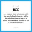 BCC แปลว่า?, คำศัพท์ภาษาอังกฤษ BCC แปลว่า ย่อมาจาก Blind carbon copy แปลว่า ส่งสำเนาลับถึง อีเมลผู้รับในช่อง BCC จะได้รับข้อความที่เหมือนกับในช่อง To และ CC ทุกประการ แต่จะมีจุดแตกต่างที่ ผู้รับในช่อง To และ CC จะไม่เห็นอีเมลในช่อง BCC ประเภท abbr หมวด abbr