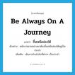 be always on a journey แปลว่า?, คำศัพท์ภาษาอังกฤษ be always on a journey แปลว่า ขึ้นเหนือล่องใต้ ประเภท V ตัวอย่าง พนักงานขายอย่างเขาต้องขึ้นเหนือล่องใต้อยู่เป็นประจำ เพิ่มเติม เดินทางไกลไปยังที่ต่างๆ เป็นประจำ หมวด V