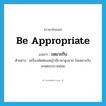 be appropriate แปลว่า?, คำศัพท์ภาษาอังกฤษ be appropriate แปลว่า เหมาะกับ ประเภท V ตัวอย่าง เครื่องมัดฟ่อนหญ้ามีราคาสูงมาก ไม่เหมาะกับเกษตรกรรายย่อย หมวด V