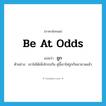 be at odds แปลว่า?, คำศัพท์ภาษาอังกฤษ be at odds แปลว่า ถูก ประเภท V ตัวอย่าง เขาไม่ได้เพิ่งโกรธกัน คู่นี้เขาไม่ถูกกันมานานแล้ว หมวด V