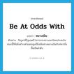 be at odds with แปลว่า?, คำศัพท์ภาษาอังกฤษ be at odds with แปลว่า หมางเมิน ประเภท V ตัวอย่าง ปัญหาที่รัฐมนตรีว่าการกระทรวงกลาโหมประสบในขณะนี้ก็คือยิ่งดำรงตำแหน่งสูงก็ยิ่งเหินห่างหมางเมินกับทหารยิ่งขึ้นเป็นลำดับ หมวด V