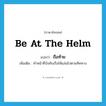 be at the helm แปลว่า?, คำศัพท์ภาษาอังกฤษ be at the helm แปลว่า ถือท้าย ประเภท V เพิ่มเติม ทำหน้าที่บังคับเรือให้แล่นไปตามทิศทาง หมวด V