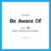 be aware of แปลว่า?, คำศัพท์ภาษาอังกฤษ be aware of แปลว่า ตื่น ประเภท V เพิ่มเติม รู้สิ่งทั้งหลายตามความเป็นจริง หมวด V