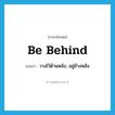 be behind แปลว่า?, คำศัพท์ภาษาอังกฤษ be behind แปลว่า วางไว้ด้านหลัง, อยู่ข้างหลัง ประเภท PHRV หมวด PHRV