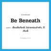 be beneath แปลว่า?, คำศัพท์ภาษาอังกฤษ be beneath แปลว่า เสื่อมเสียเกียรติ, ไม่น่ายกย่องสำหรับ, ไร้เกียรติ์ ประเภท PHRV หมวด PHRV