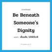 be beneath someone&#39;s dignity แปลว่า?, คำศัพท์ภาษาอังกฤษ be beneath someone&#39;s dignity แปลว่า เสื่อมเสีย, ไม่ให้เกียรติ ประเภท IDM หมวด IDM