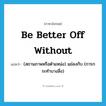 be better off without แปลว่า?, คำศัพท์ภาษาอังกฤษ be better off without แปลว่า (สถานภาพหรือตำแหน่ง) แย่ลงกับ (การกระทำบางสิ่ง) ประเภท PHRV หมวด PHRV