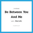 เป็นความลับ ภาษาอังกฤษ?, คำศัพท์ภาษาอังกฤษ เป็นความลับ แปลว่า be between you and me ประเภท IDM หมวด IDM