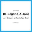 be beyond a joke แปลว่า?, คำศัพท์ภาษาอังกฤษ be beyond a joke แปลว่า เลิกเล่นสนุก, เอาจริงเอาจังเกินไป, เลิกตลก ประเภท IDM หมวด IDM