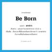 be born แปลว่า?, คำศัพท์ภาษาอังกฤษ be born แปลว่า ตกฟาก ประเภท V ตัวอย่าง แม่บอกว่าเขาตกฟากเวลา 10.10 น. เพิ่มเติม เรียกเวลาที่เด็กออกพ้นครรภ์มารดาว่า เวลาตกฟาก (โบราณพื้นเรือนโดยมากเป็นฟาก) หมวด V