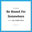 be bound for somewhere แปลว่า?, คำศัพท์ภาษาอังกฤษ be bound for somewhere แปลว่า แล่น, บ่ายหน้า, ไปทาง ประเภท IDM หมวด IDM