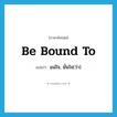 be bound to แปลว่า?, คำศัพท์ภาษาอังกฤษ be bound to แปลว่า แน่ใจ, มั่นใจ(ว่า) ประเภท IDM หมวด IDM