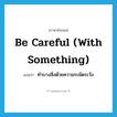 be careful (with something) แปลว่า?, คำศัพท์ภาษาอังกฤษ be careful (with something) แปลว่า ทำบางสิ่งด้วยความระมัดระวัง ประเภท IDM หมวด IDM