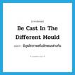 be cast in the different mould แปลว่า?, คำศัพท์ภาษาอังกฤษ be cast in the different mould แปลว่า มีบุคลิกภาพหรือลักษณะต่างกัน ประเภท IDM หมวด IDM