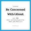 be concerned with/about แปลว่า?, คำศัพท์ภาษาอังกฤษ be concerned with/about แปลว่า ห่วง ประเภท V ตัวอย่าง แม่กระทิงมักจะห่วงลูกมากกว่าพ่อ เพิ่มเติม ผูกพัน, เป็นกังวล, พะวง หมวด V