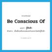 be conscious of แปลว่า?, คำศัพท์ภาษาอังกฤษ be conscious of แปลว่า รู้สึกตัว ประเภท V ตัวอย่าง เมื่อเด็กเพลินจะแสดงอะไรออกมาโดยไม่รู้สึกตัว หมวด V