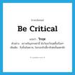 be critical แปลว่า?, คำศัพท์ภาษาอังกฤษ be critical แปลว่า วิกฤต ประเภท V ตัวอย่าง สภาพปัญหาเหล่านี้ นับวันจะวิกฤตขึ้นเรื่อยๆ เพิ่มเติม ถึงขั้นอันตราย, ในระยะหัวเลี้ยวหัวต่อขั้นแตกหัก หมวด V