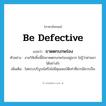 be defective แปลว่า?, คำศัพท์ภาษาอังกฤษ be defective แปลว่า ขาดตกบกพร่อง ประเภท V ตัวอย่าง งานวิจัยชิ้นนี้ยังขาดตกบกพร่องอยู่มาก ไม่รู้ว่าผ่านมาได้อย่างไร เพิ่มเติม ไม่ครบบริบูรณ์หรือไม่มีคุณสมบัติเท่าที่ควรมีควรเป็น หมวด V