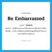 be embarrassed แปลว่า?, คำศัพท์ภาษาอังกฤษ be embarrassed แปลว่า กระดาก ประเภท V ตัวอย่าง ฉันรู้สึกกระดากมากที่จะเอ่ยปากขอยืมเงินจากเพื่อน เพิ่มเติม ขวยใจ, ตะขิดตะขวงใจไม่กล้าพูดหรือไม่กล้าทำเพราะเกรงจะได้รับความอับอาย หมวด V