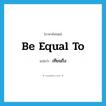 be equal to แปลว่า?, คำศัพท์ภาษาอังกฤษ be equal to แปลว่า เทียมถึง ประเภท V หมวด V