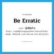 be erratic แปลว่า?, คำศัพท์ภาษาอังกฤษ be erratic แปลว่า คุ้มดีคุ้มร้าย ประเภท V ตัวอย่าง เขาคุ้มดีคุ้มร้ายอยู่เสมอจนใครๆ ไม่อยากเข้าใกล้เขา เพิ่มเติม มีใจไม่ปกติ, บางคราวดีบางคราวร้าย, ดีบ้างร้ายบ้าง หมวด V