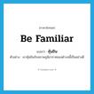 be familiar แปลว่า?, คำศัพท์ภาษาอังกฤษ be familiar แปลว่า คุ้นชิน ประเภท V ตัวอย่าง เขาคุ้นชินกับสภาพภูมิอากาศของตำบลนี้เป็นอย่างดี หมวด V