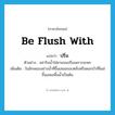 be flush with แปลว่า?, คำศัพท์ภาษาอังกฤษ be flush with แปลว่า ปริ่ม ประเภท V ตัวอย่าง อย่ารินน้ำใส่ชามจนปริ่มเพราะจะหก เพิ่มเติม ในลักษณะอย่างน้ำที่ขึ้นเสมอขอบตลิ่งหรือดอกบัวที่โผล่ขึ้นเสมอพื้นน้ำเป็นต้น หมวด V