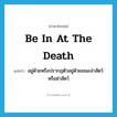 be in at the death แปลว่า?, คำศัพท์ภาษาอังกฤษ be in at the death แปลว่า อยู่ด้วยหรือปรากฎตัวอยู่ด้วยขณะล่าสัตว์หรือฆ่าสัตว์ ประเภท IDM หมวด IDM