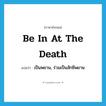 be in at the death แปลว่า?, คำศัพท์ภาษาอังกฤษ be in at the death แปลว่า เป็นพยาน, ร่วมเป็นสักขีพยาน ประเภท IDM หมวด IDM