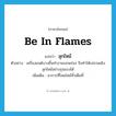 be in flames แปลว่า?, คำศัพท์ภาษาอังกฤษ be in flames แปลว่า ลุกไหม้ ประเภท V ตัวอย่าง เครื่องยนต์บางชิ้นทำงานบกพร่อง จึงทำให้เปลวเพลิงลุกไหม้อย่างรุนแรงได้ เพิ่มเติม อาการที่โหมไหม้ทั่วเต็มที่ หมวด V