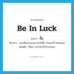 be in luck แปลว่า?, คำศัพท์ภาษาอังกฤษ be in luck แปลว่า ขึ้น ประเภท V ตัวอย่าง ตอนนี้ชะตาของเขากำลังขึ้น ทำอะไรก็รวยไปหมด เพิ่มเติม มีโชค จะทำอะไรก็ประสบผล หมวด V