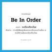 be in order แปลว่า?, คำศัพท์ภาษาอังกฤษ be in order แปลว่า ระเบียบเรียบร้อย ประเภท V ตัวอย่าง การปฏิบัติตนถูกต้องตามระเบียบของบ้านเมือง จะช่วยให้บ้านเมืองระเบียบเรียบร้อย หมวด V