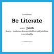 be literate แปลว่า?, คำศัพท์ภาษาอังกฤษ be literate แปลว่า รู้หนังสือ ประเภท V ตัวอย่าง ในสมัยก่อน เด็กชายเท่านั้นที่มีโอกาสได้รู้หนังสือโดยการเล่าเรียนที่วัด หมวด V