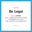 be loyal แปลว่า?, คำศัพท์ภาษาอังกฤษ be loyal แปลว่า จงรักภักดี ประเภท V ตัวอย่าง ญาติผู้ใหญ่ของข้าพเจ้าคนหนึ่งจงรักภักดีต่อพระเจ้าอยู่หัวในรัชกาลที่ 5 อย่างมาก เพิ่มเติม ผูกใจรักด้วยความเคารพหรือรู้คุณอย่างยิ่ง หมวด V