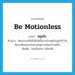 be motionless แปลว่า?, คำศัพท์ภาษาอังกฤษ be motionless แปลว่า หยุดนิ่ง ประเภท V ตัวอย่าง วัฒนธรรมมิใช่สิ่งที่เกิดขึ้นมาแล้วหยุดนิ่งอยู่กับที่ มันต้องเปลี่ยนแปลงไปตามเหตุการณ์ของบ้านเมือง เพิ่มเติม ไม่เคลื่อนไหว, ไม่ไหวติง หมวด V