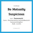 be mutually suspicious แปลว่า?, คำศัพท์ภาษาอังกฤษ be mutually suspicious แปลว่า กินแหนงแคลงใจ ประเภท V ตัวอย่าง ทั้งสองฝ่ายต่างไม่ปรับความเข้าใจกันให้ชัดแจ้งทำให้กินแหนงแคลงใจกันอยู่เรื่อยๆ เพิ่มเติม หมางใจกัน หมวด V