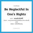 be neglectful in one&#39;s rights แปลว่า?, คำศัพท์ภาษาอังกฤษ be neglectful in one&#39;s rights แปลว่า นอนหลับทับสิทธิ์ ประเภท V ตัวอย่าง คนกรุงเทพนอนหลับทับสิทธิ์กันมากในการเลือกตั้งครั้งนี้ เพิ่มเติม ไม่ใช้สิทธิ์ที่ตนมีอยู่ หมวด V