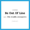 be out of line แปลว่า?, คำศัพท์ภาษาอังกฤษ be out of line แปลว่า ทำผิด, ประพฤติผิด, ออกนอกลู่นอกทาง ประเภท IDM หมวด IDM