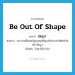 be out of shape แปลว่า?, คำศัพท์ภาษาอังกฤษ be out of shape แปลว่า เสียรูป ประเภท V ตัวอย่าง กลางวันที่มีแดดจัดอุณหภูมิที่สูงเกินไปจะทำให้ดิสก์บิดเบี้ยวเสียรูป เพิ่มเติม ผิดรูปผิดร่างไป หมวด V