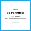 be penniless แปลว่า?, คำศัพท์ภาษาอังกฤษ be penniless แปลว่า จนกรอบ ประเภท V ตัวอย่าง แต่ก่อนเขาเป็นคนมั่งมีแต่บัดนี้เขาจนกรอบ หมวด V