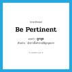 be pertinent แปลว่า?, คำศัพท์ภาษาอังกฤษ be pertinent แปลว่า ถูกจุด ประเภท V ตัวอย่าง นักข่าวตั้งคำถามได้ถูกจุดมาก หมวด V