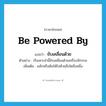 ขับเคลื่อนด้วย ภาษาอังกฤษ?, คำศัพท์ภาษาอังกฤษ ขับเคลื่อนด้วย แปลว่า be powered by ประเภท V ตัวอย่าง เรือเหาะลำนี้ขับเคลื่อนด้วยเครื่องจักรกล เพิ่มเติม ผลักหรือดันให้ไปด้วยสิ่งใดสิ่งหนึ่ง หมวด V