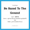 be razed to the ground แปลว่า?, คำศัพท์ภาษาอังกฤษ be razed to the ground แปลว่า วอดวาย ประเภท V ตัวอย่าง หมู่บ้านแถวนั้นวอดวายหมดหลังจากถูกไฟไหม้ครั้งใหญ่ เพิ่มเติม ถูกทำลายจนเสียหายร้ายแรง หมวด V