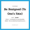 be resigned (to one&#39;s fate) แปลว่า?, คำศัพท์ภาษาอังกฤษ be resigned (to one&#39;s fate) แปลว่า ปลงตก ประเภท V ตัวอย่าง เขาปลงตกแล้วว่าเขาจะตายในหกเดือน เพิ่มเติม พิจารณาจนเห็นจริงแล้วปล่อยไปตามสภาพ หมวด V