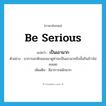 be serious แปลว่า?, คำศัพท์ภาษาอังกฤษ be serious แปลว่า เป็นเอามาก ประเภท V ตัวอย่าง อาการอกหักของเขาดูท่าจะเป็นเอามากถึงขั้นกินข้าวไม่ลงเลย เพิ่มเติม มีอาการหนักมาก หมวด V