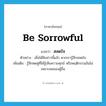 be sorrowful แปลว่า?, คำศัพท์ภาษาอังกฤษ be sorrowful แปลว่า สลดใจ ประเภท V ตัวอย่าง เมื่อได้ฟังข่าวนี้แล้ว พวกเรารู้สึกสลดใจ เพิ่มเติม รู้สึกหดหู่ที่ได้รู้เห็นความทุกข์ หรือพฤติกรรมอันไม่เหมาะสมของผู้อื่น หมวด V