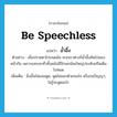 be speechless แปลว่า?, คำศัพท์ภาษาอังกฤษ be speechless แปลว่า อ้ำอึ้ง ประเภท V ตัวอย่าง เมื่อปรายตาไปบนผนัง พวกเราต่างก็อ้ำอึ้งหันไปมองหน้ากัน เพราะแทบจะทั่วทั้งผนังมีปีกนกน้อยใหญ่ประดับครืดเต็มไปหมด เพิ่มเติม นิ่งอั้นไม่ยอมพูด, พูดไม่ออกด้วยจนใจ หรือจนปัญญา, ไม่รู้จะพูดอะไร หมวด V