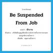 be suspended from job แปลว่า?, คำศัพท์ภาษาอังกฤษ be suspended from job แปลว่า พักงาน ประเภท V ตัวอย่าง บริษัทต้องสูญเสียพนักงานไปกว่าครึ่งจากการลาออกและถูกพักงานชั่วคราว เพิ่มเติม หยุดงานชั่วคราว หมวด V