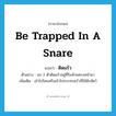 be trapped in a snare แปลว่า?, คำศัพท์ภาษาอังกฤษ be trapped in a snare แปลว่า ติดแร้ว ประเภท V ตัวอย่าง นก 2 ตัวติดแร้วอยู่ที่ริมห้วยตรงหน้าผา เพิ่มเติม เข้าไปโดนหรือเข้าไปกระทบแร้วที่ใช้ดักสัตว์ หมวด V