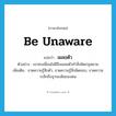 be unaware แปลว่า?, คำศัพท์ภาษาอังกฤษ be unaware แปลว่า เผลอตัว ประเภท V ตัวอย่าง เขาคบเพื่อนไม่ดีจึงเผลอตัวทำสิ่งผิดกฎหมาย เพิ่มเติม ขาดความรู้สึกตัว, ขาดความรู้สึกผิดชอบ, ขาดความระลึกถึงฐานะเดิมของตน หมวด V